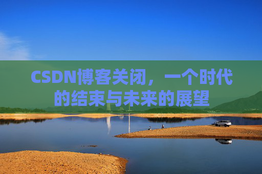 CSDN博客关闭，一个时代的结束与未来的展望