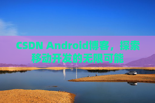 CSDN Android博客，探索移动开发的无限可能